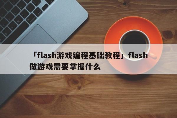 「flash游戲編程基礎教程」flash做游戲需要掌握什么