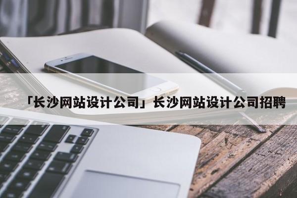 「長沙網(wǎng)站設(shè)計公司」長沙網(wǎng)站設(shè)計公司招聘