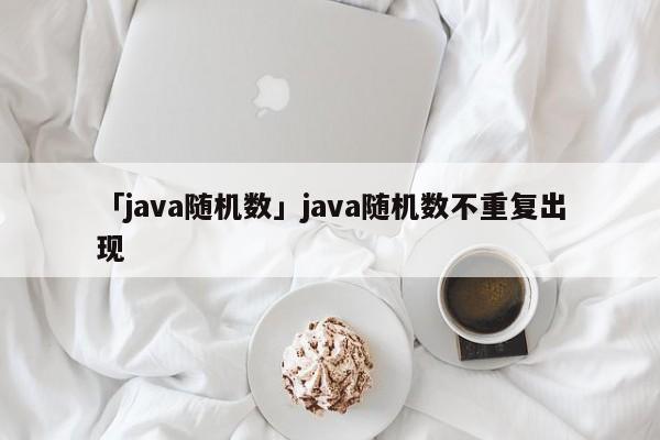 「java隨機(jī)數(shù)」java隨機(jī)數(shù)不重復(fù)出現(xiàn)