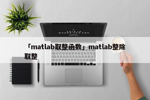 「matlab取整函數」matlab整除取整