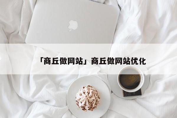 「商丘做網(wǎng)站」商丘做網(wǎng)站優(yōu)化