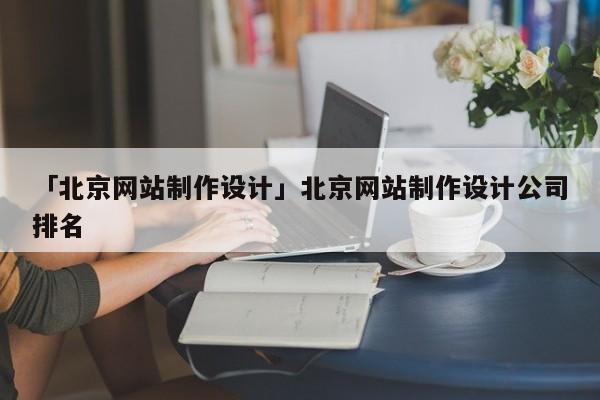 「北京網(wǎng)站制作設(shè)計」北京網(wǎng)站制作設(shè)計公司排名