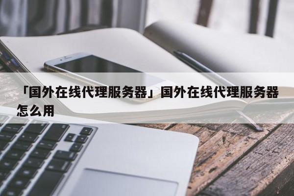 「國外在線代理服務(wù)器」國外在線代理服務(wù)器怎么用