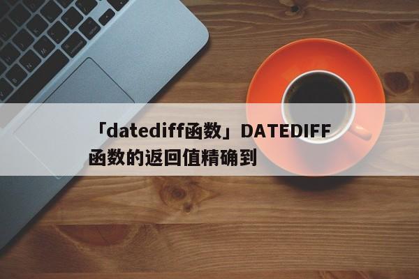 「datediff函數(shù)」DATEDIFF函數(shù)的返回值精確到