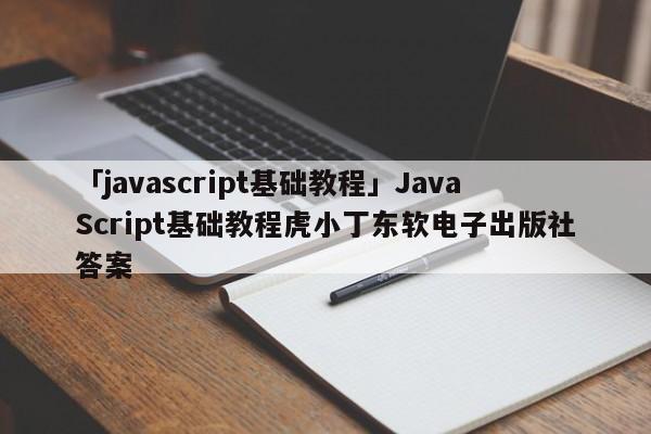 「javascript基礎(chǔ)教程」JavaScript基礎(chǔ)教程虎小丁東軟電子出版社答案