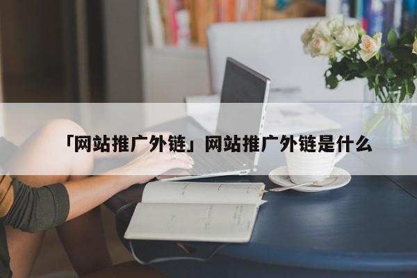 「網(wǎng)站推廣外鏈」網(wǎng)站推廣外鏈?zhǔn)鞘裁?/></a>        <span>本篇文章給大家談?wù)劸W(wǎng)站推廣外鏈，以及網(wǎng)站推廣外鏈?zhǔn)鞘裁磳?yīng)的知識點(diǎn)，希望對各位有所幫助，不要忘了收藏本站喔。
本文目錄一覽：
1、怎么建立外鏈推廣自己的網(wǎng)站?

</span>
    </p>
    <div   id=