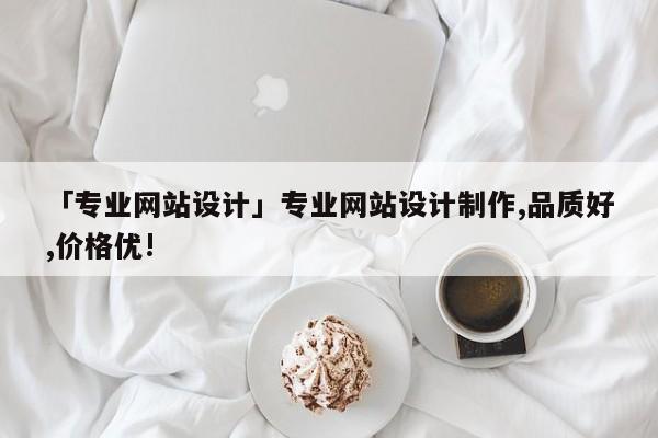 「專業(yè)網(wǎng)站設計」專業(yè)網(wǎng)站設計制作,品質(zhì)好,價格優(yōu)!