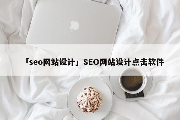 「seo網(wǎng)站設(shè)計」SEO網(wǎng)站設(shè)計點擊軟件