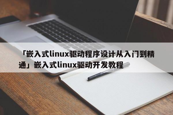 「嵌入式linux驅(qū)動(dòng)程序設(shè)計(jì)從入門到精通」嵌入式linux驅(qū)動(dòng)開發(fā)教程