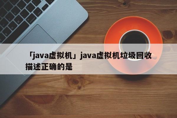 「java虛擬機」java虛擬機垃圾回收描述正確的是