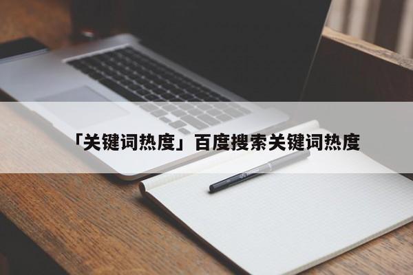 「關(guān)鍵詞熱度」百度搜索關(guān)鍵詞熱度