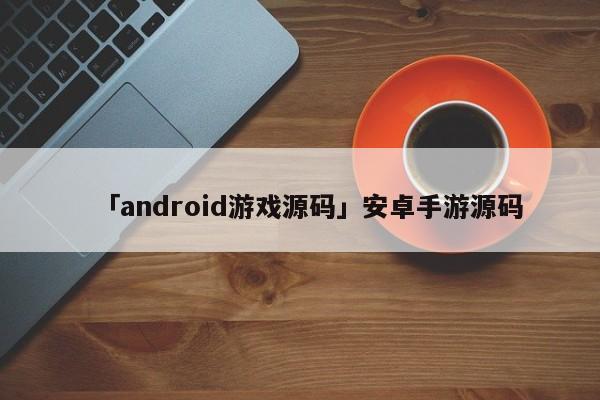 「android游戲源碼」安卓手游源碼