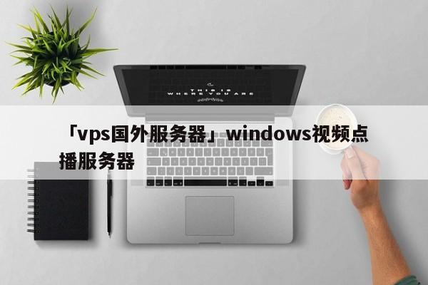 「vps國(guó)外服務(wù)器」windows視頻點(diǎn)播服務(wù)器