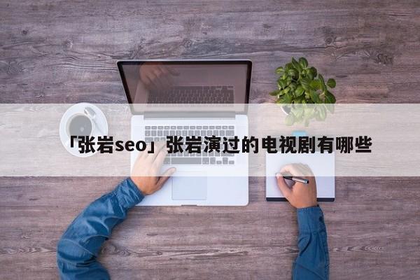 「張巖seo」張巖演過的電視劇有哪些