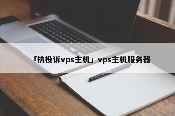 「抗投訴vps主機(jī)」vps主機(jī)服務(wù)器