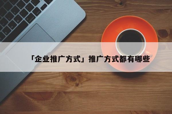 「企業(yè)推廣方式」推廣方式都有哪些