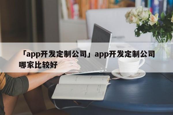 「app開發(fā)定制公司」app開發(fā)定制公司哪家比較好