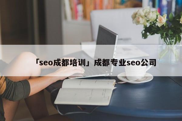 「seo成都培訓(xùn)」成都專業(yè)seo公司