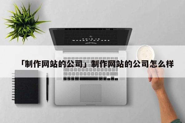 「制作網(wǎng)站的公司」制作網(wǎng)站的公司怎么樣