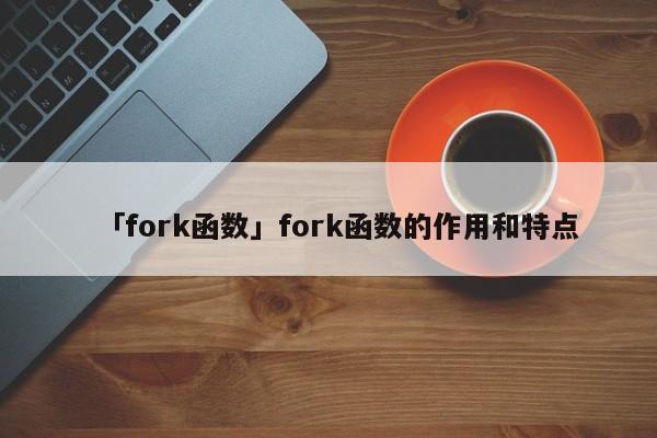 「fork函數(shù)」fork函數(shù)的作用和特點