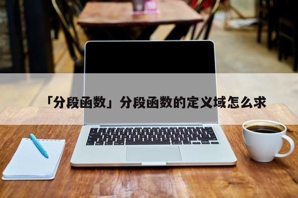 「分段函數(shù)」分段函數(shù)的定義域怎么求