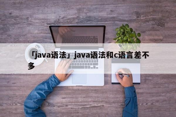 「java語(yǔ)法」java語(yǔ)法和c語(yǔ)言差不多