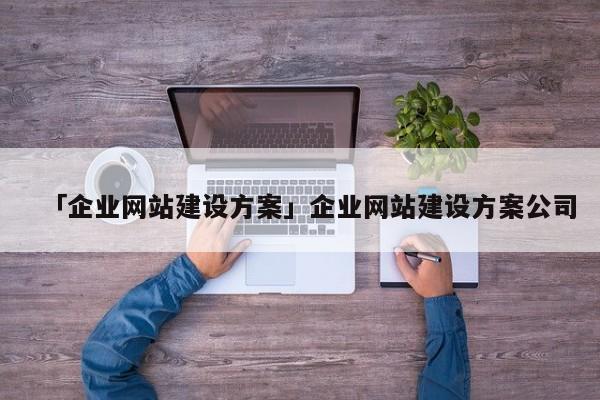 「企業(yè)網(wǎng)站建設(shè)方案」企業(yè)網(wǎng)站建設(shè)方案公司