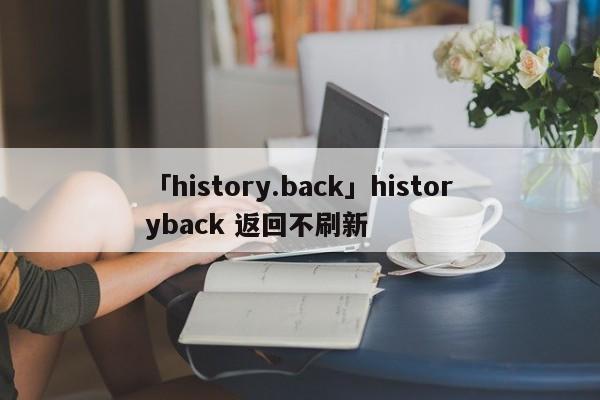 「history.back」historyback 返回不刷新