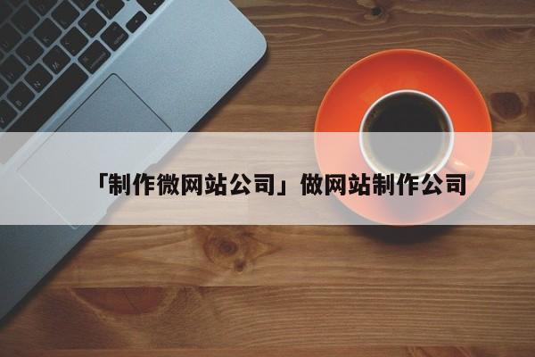 「制作微網(wǎng)站公司」做網(wǎng)站制作公司