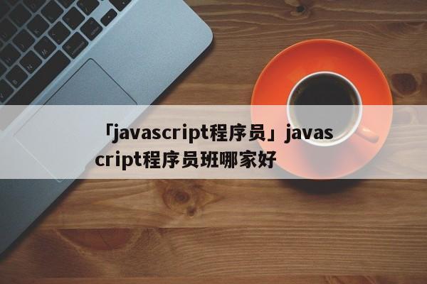 「javascript程序員」javascript程序員班哪家好