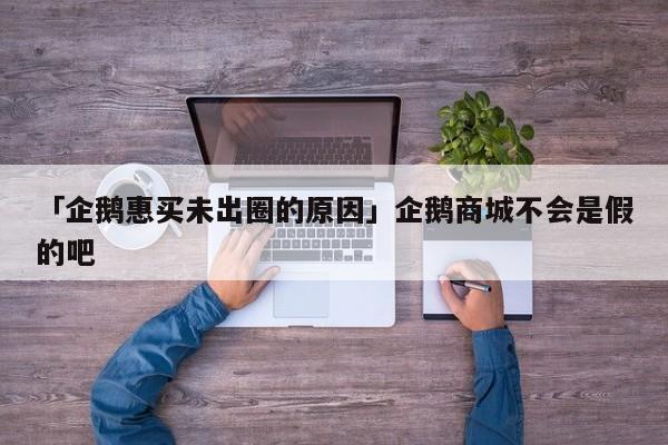 「企鵝惠買未出圈的原因」企鵝商城不會(huì)是假的吧