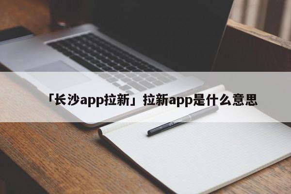 「長沙app拉新」拉新app是什么意思