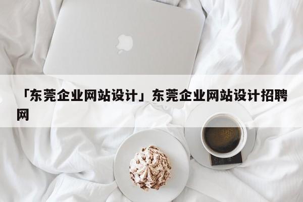 「東莞企業(yè)網(wǎng)站設(shè)計」東莞企業(yè)網(wǎng)站設(shè)計招聘網(wǎng)