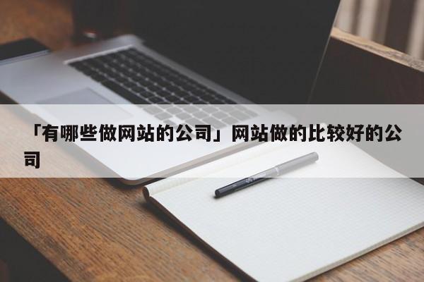 「有哪些做網(wǎng)站的公司」網(wǎng)站做的比較好的公司