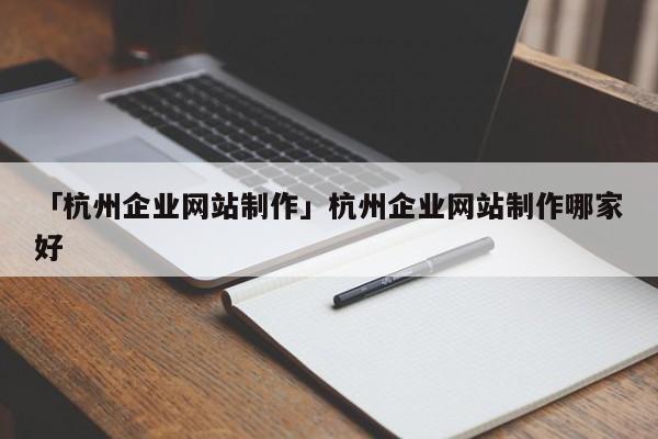 「杭州企業(yè)網(wǎng)站制作」杭州企業(yè)網(wǎng)站制作哪家好