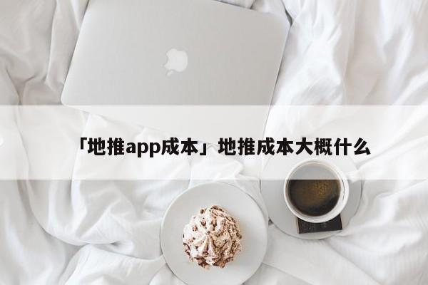 「地推app成本」地推成本大概什么