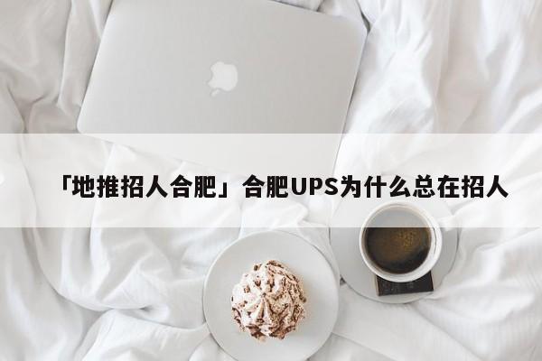 「地推招人合肥」合肥UPS為什么總在招人