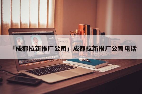 「成都拉新推廣公司」成都拉新推廣公司電話