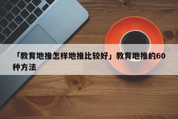 「教育地推怎樣地推比較好」教育地推的60種方法