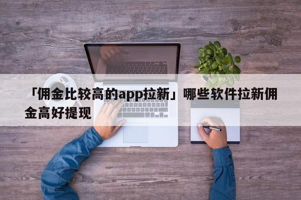 「?jìng)蚪鸨容^高的app拉新」哪些軟件拉新傭金高好提現(xiàn)