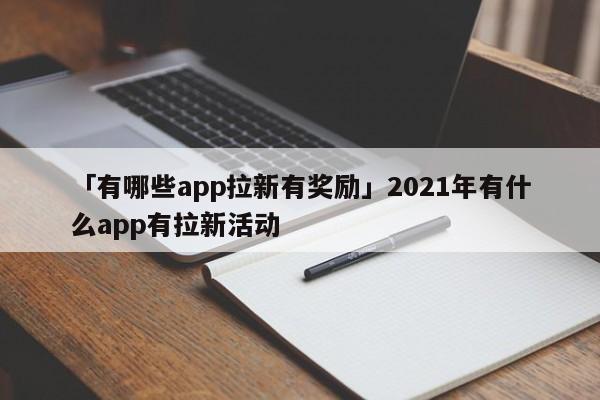 「有哪些app拉新有獎勵」2021年有什么app有拉新活動