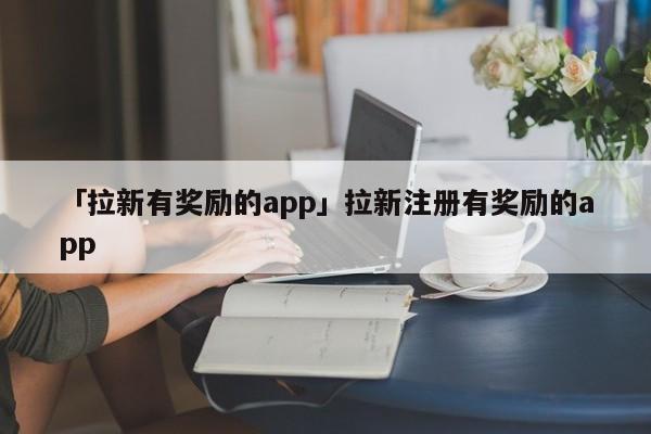 「拉新有獎(jiǎng)勵(lì)的app」拉新注冊有獎(jiǎng)勵(lì)的app