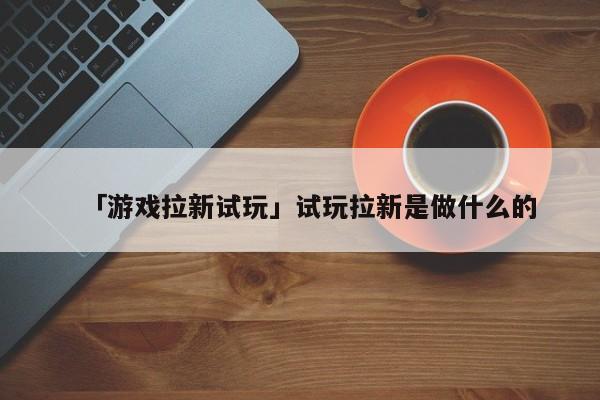 「游戲拉新試玩」試玩拉新是做什么的