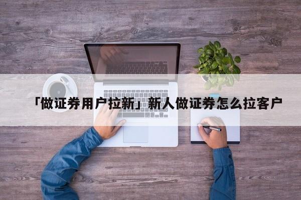 「做證券用戶拉新」新人做證券怎么拉客戶