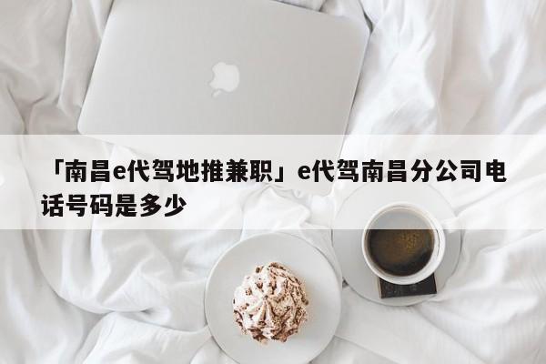 「南昌e代駕地推兼職」e代駕南昌分公司電話號(hào)碼是多少