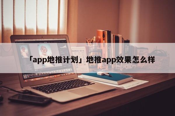 「app地推計(jì)劃」地推app效果怎么樣