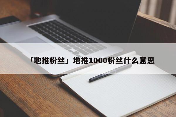 「地推粉絲」地推1000粉絲什么意思