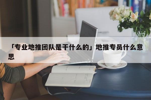 「專業(yè)地推團隊是干什么的」地推專員什么意思