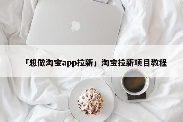 「想做淘寶app拉新」淘寶拉新項目教程