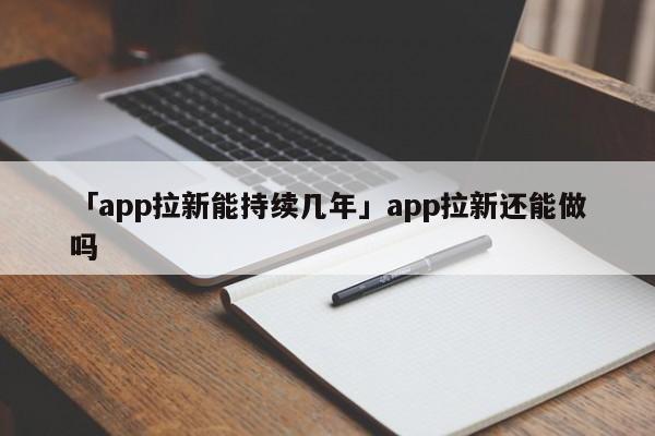 「app拉新能持續(xù)幾年」app拉新還能做嗎